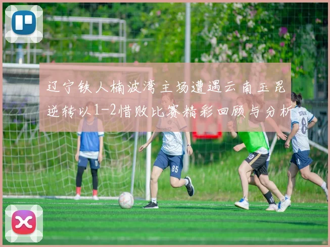辽宁铁人楠波湾主场遭遇云南玉昆逆转以1-2惜败比赛精彩回顾与分析