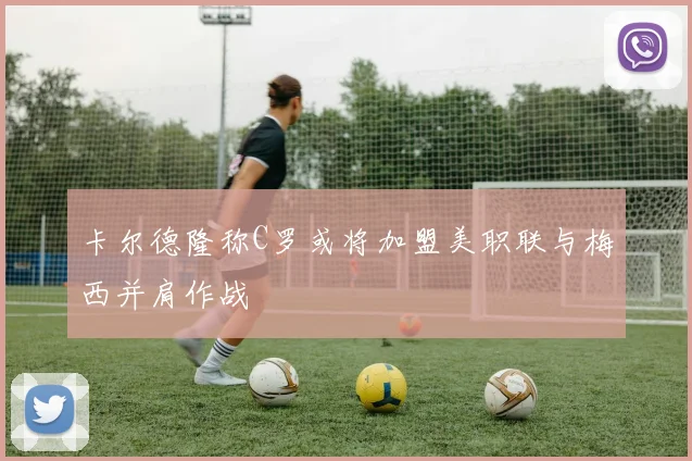 卡尔德隆称C罗或将加盟美职联与梅西并肩作战