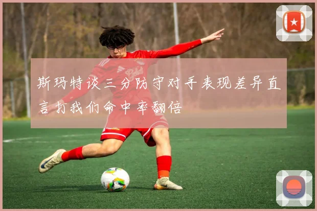 斯玛特谈三分防守对手表现差异直言打我们命中率翻倍