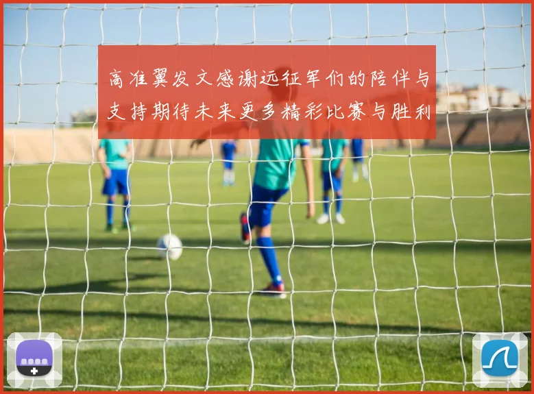高准翼发文感谢远征军们的陪伴与支持期待未来更多精彩比赛与胜利