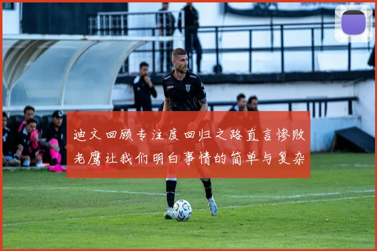 迪文回顾专注度回归之路直言惨败老鹰让我们明白事情的简单与复杂