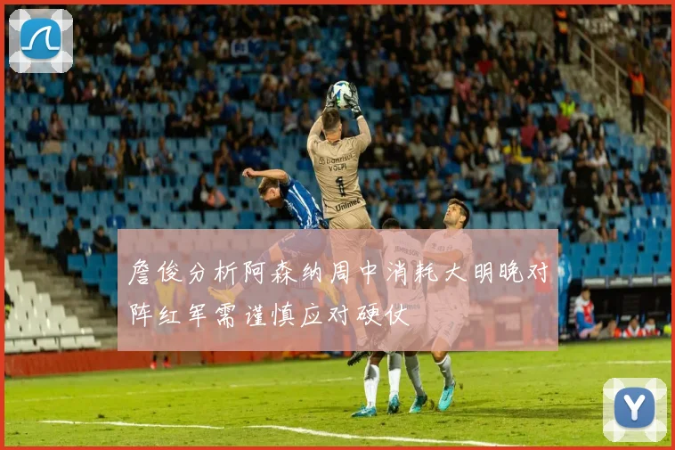 詹俊分析阿森纳周中消耗大明晚对阵红军需谨慎应对硬仗