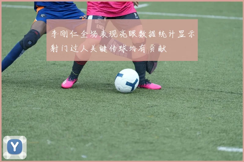 李刚仁全场表现亮眼数据统计显示射门过人关键传球均有贡献