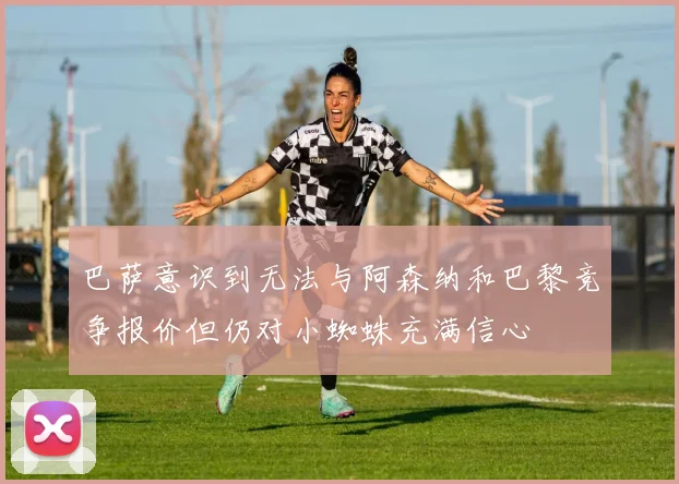 巴萨意识到无法与阿森纳和巴黎竞争报价但仍对小蜘蛛充满信心