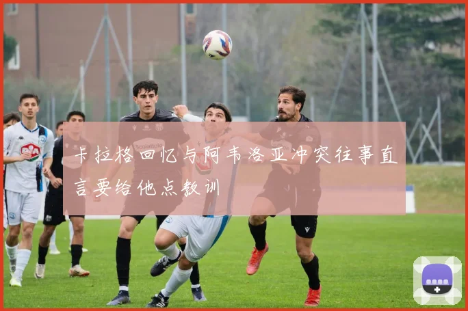 卡拉格回忆与阿韦洛亚冲突往事直言要给他点教训