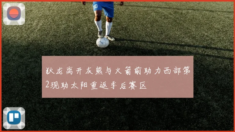 狄龙离开灰熊与火箭前助力西部第2现助太阳重返季后赛区