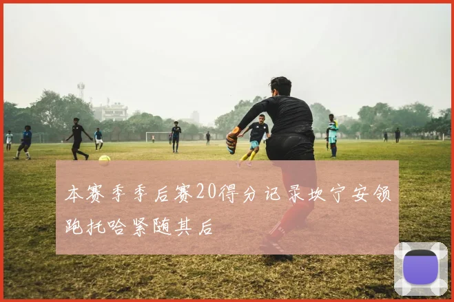 本赛季季后赛20得分记录坎宁安领跑托哈紧随其后