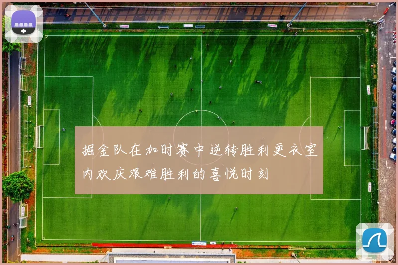 掘金队在加时赛中逆转胜利更衣室内欢庆艰难胜利的喜悦时刻