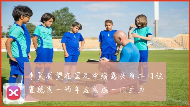 李昊有望在国足中崭露头角二门位置稳固一两年后或成一门主力