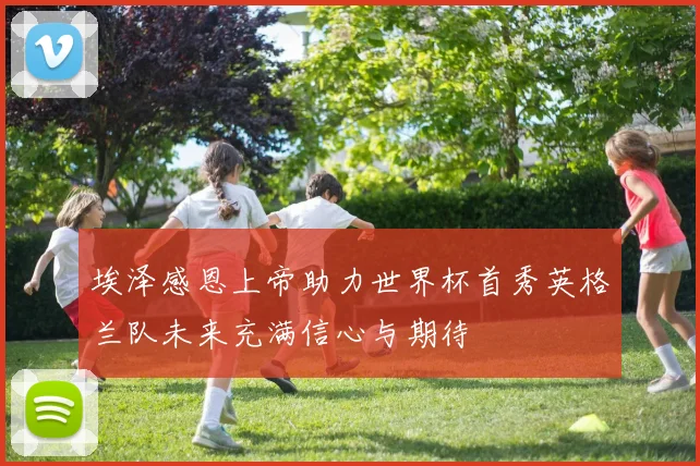 埃泽感恩上帝助力世界杯首秀英格兰队未来充满信心与期待