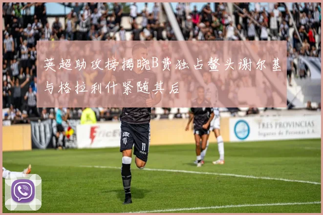 英超助攻榜揭晓B费独占鳌头谢尔基与格拉利什紧随其后