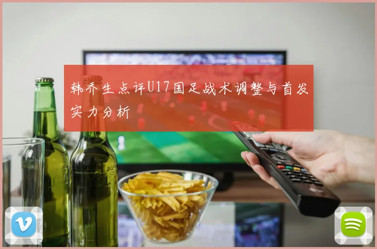 韩乔生点评U17国足战术调整与首发实力分析